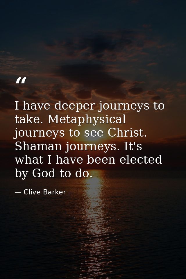 I have deeper journeys to take. Metaphysical journeys to see Christ. Shaman journeys. It's what I have been elected by G — Clive Barker