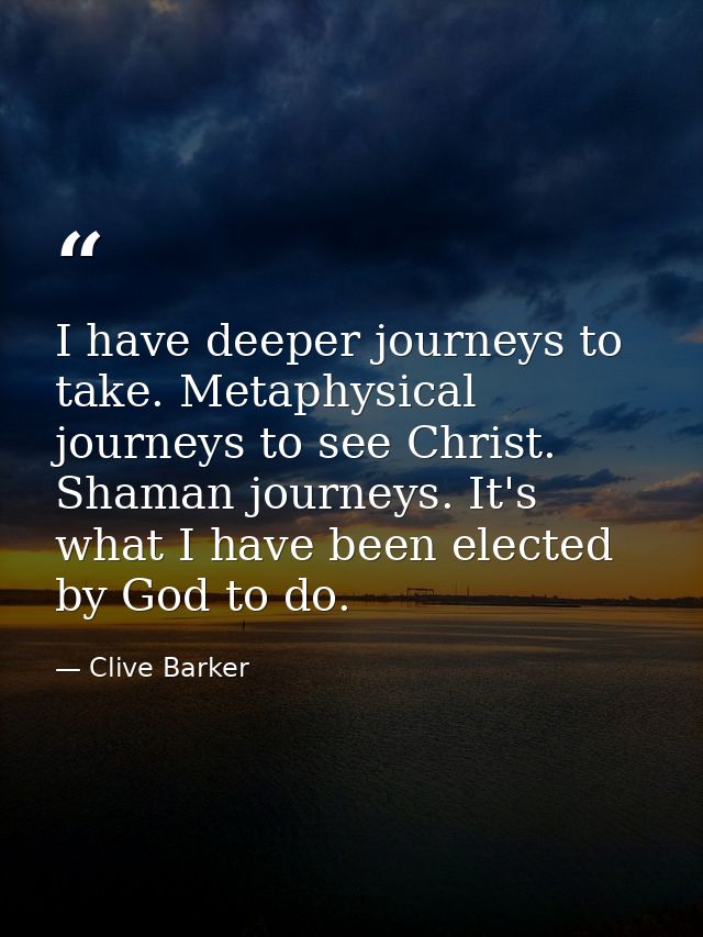 I have deeper journeys to take. Metaphysical journeys to see Christ. Shaman journeys. It's what I have been elected by G — Clive Barker