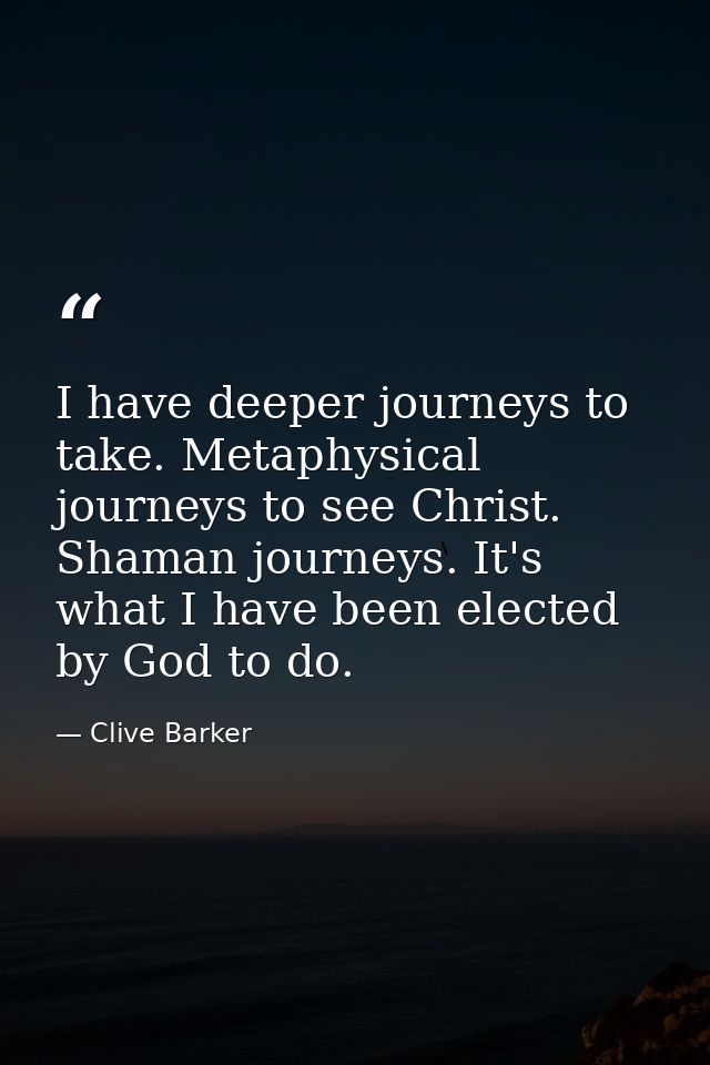 I have deeper journeys to take. Metaphysical journeys to see Christ. Shaman journeys. It's what I have been elected by G — Clive Barker