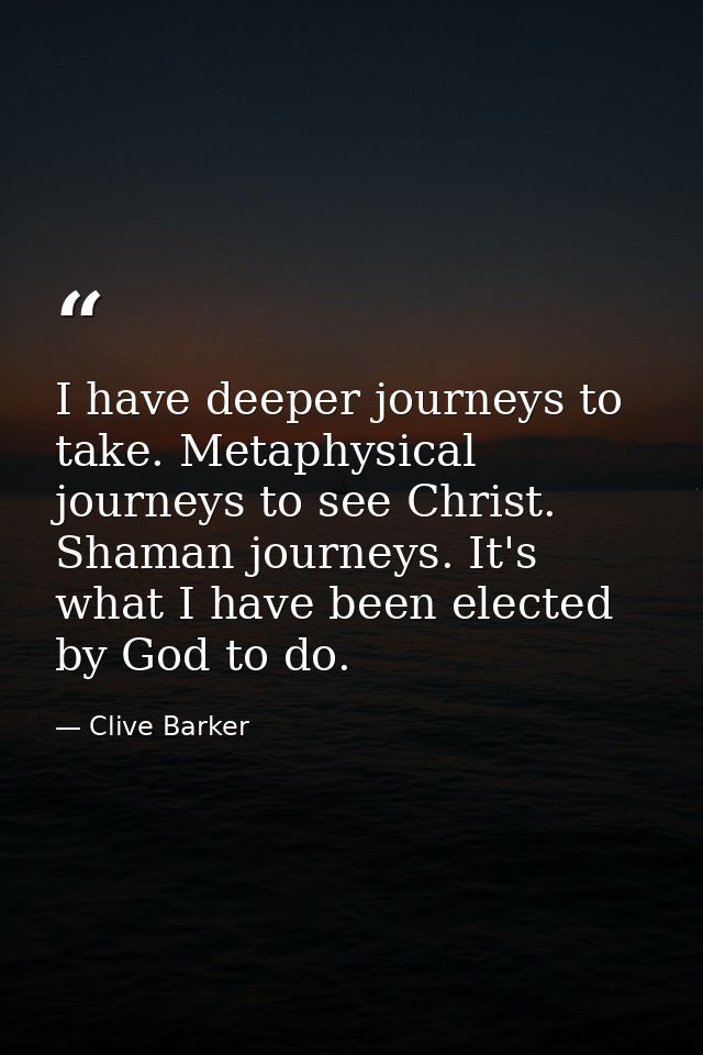 I have deeper journeys to take. Metaphysical journeys to see Christ. Shaman journeys. It's what I have been elected by G — Clive Barker