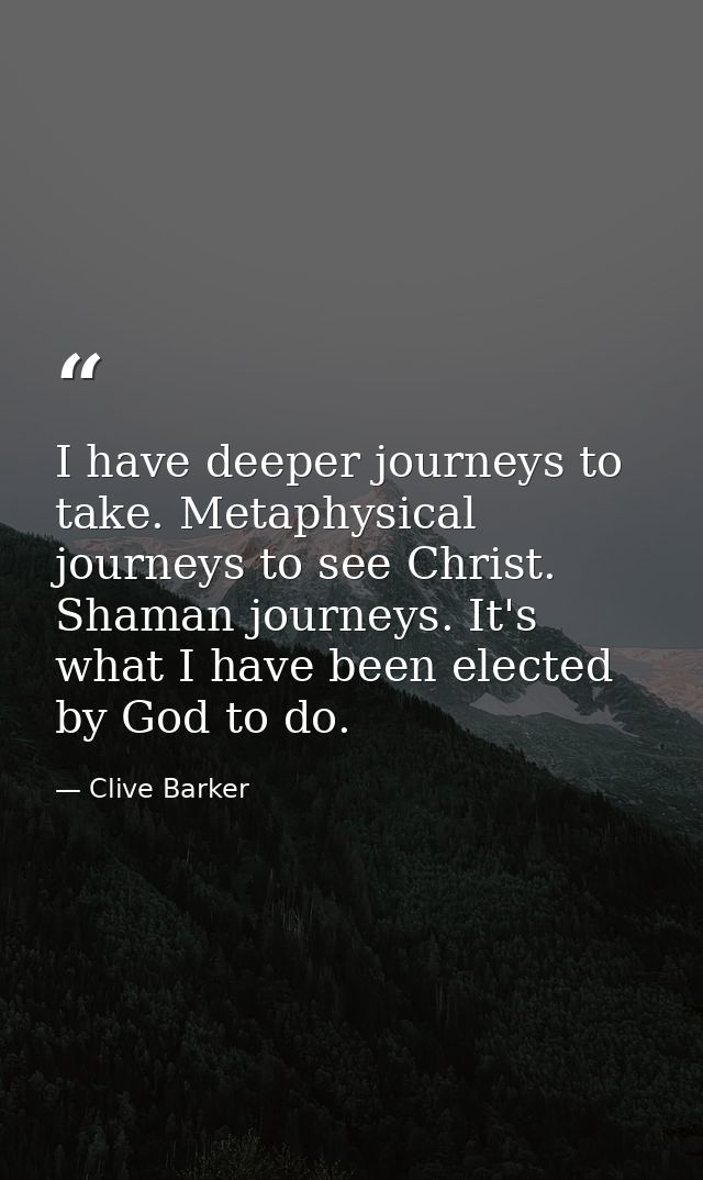 I have deeper journeys to take. Metaphysical journeys to see Christ. Shaman journeys. It's what I have been elected by G — Clive Barker