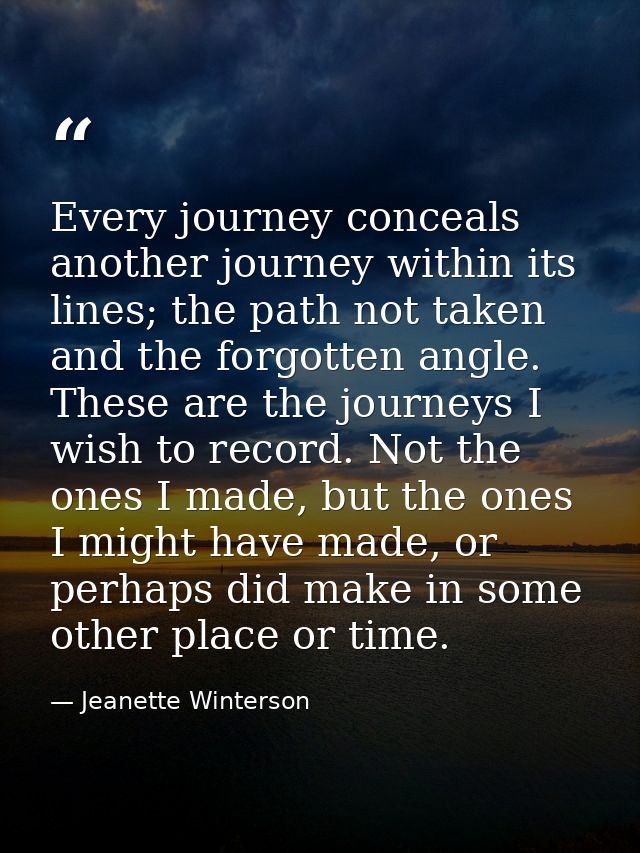 Every journey conceals another journey within its lines; the path not taken and the forgotten angle. These are the journ — Jeanette Winterson
