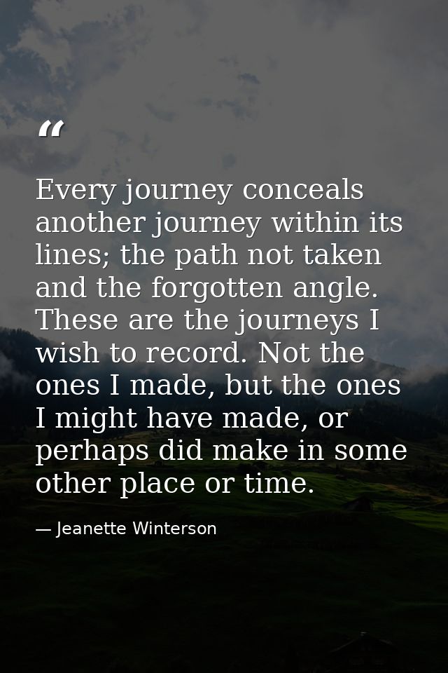Every journey conceals another journey within its lines; the path not taken and the forgotten angle. These are the journ — Jeanette Winterson