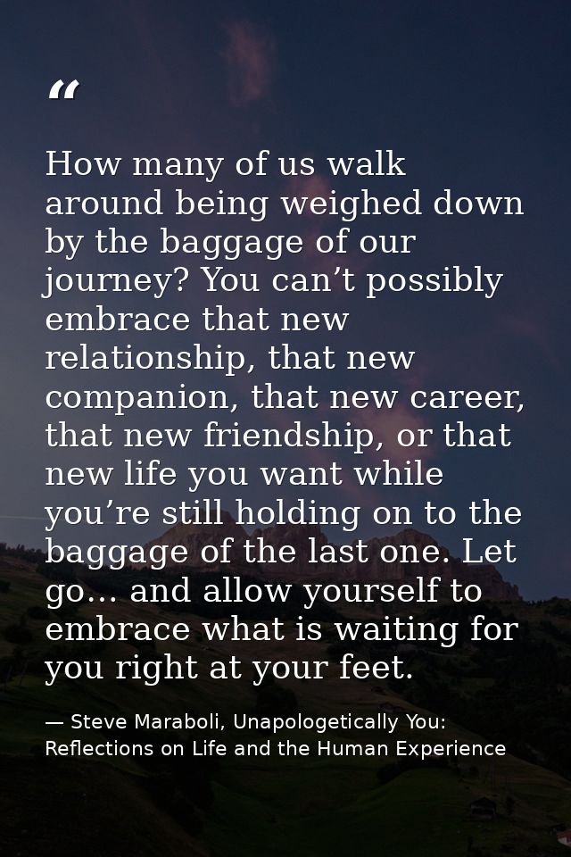 How many of us walk around being weighed down by the baggage of our journey? You can’t possibly embrace that new relatio — Steve Maraboli, Unapologetically You: Reflections on Life and the Human Experience