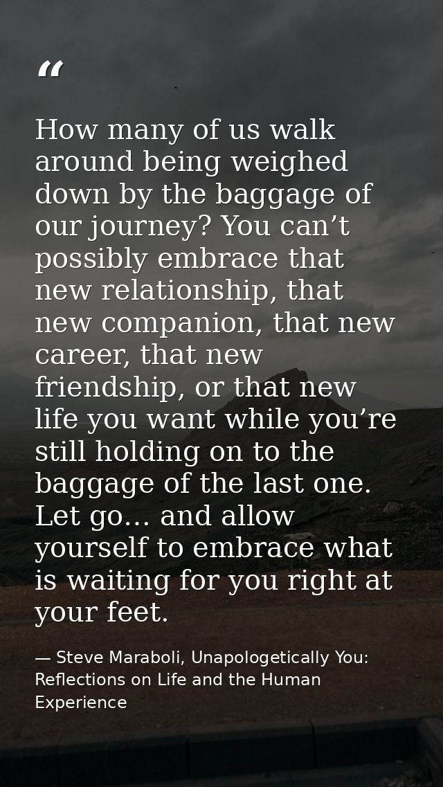 How many of us walk around being weighed down by the baggage of our journey? You can’t possibly embrace that new relatio — Steve Maraboli, Unapologetically You: Reflections on Life and the Human Experience