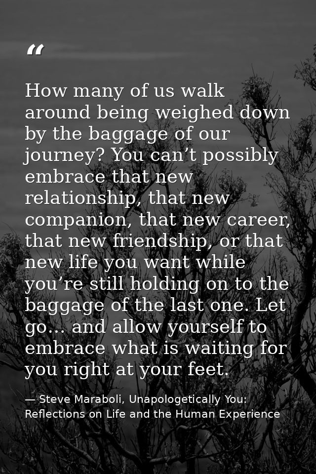 How many of us walk around being weighed down by the baggage of our journey? You can’t possibly embrace that new relatio — Steve Maraboli, Unapologetically You: Reflections on Life and the Human Experience