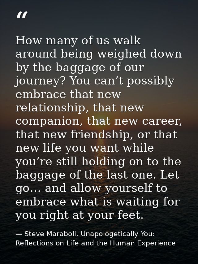 How many of us walk around being weighed down by the baggage of our journey? You can’t possibly embrace that new relatio — Steve Maraboli, Unapologetically You: Reflections on Life and the Human Experience