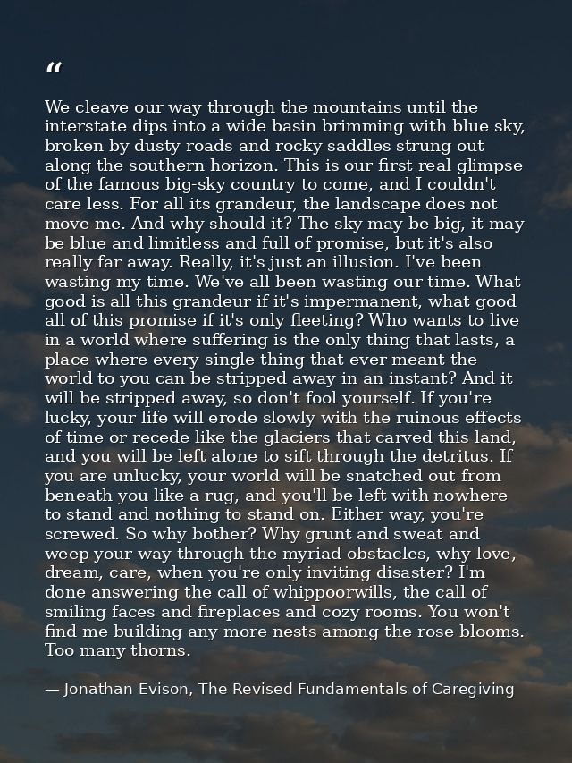 We cleave our way through the mountains until the interstate dips into a wide basin brimming with blue sky, broken by du — Jonathan Evison, The Revised Fundamentals of Caregiving
