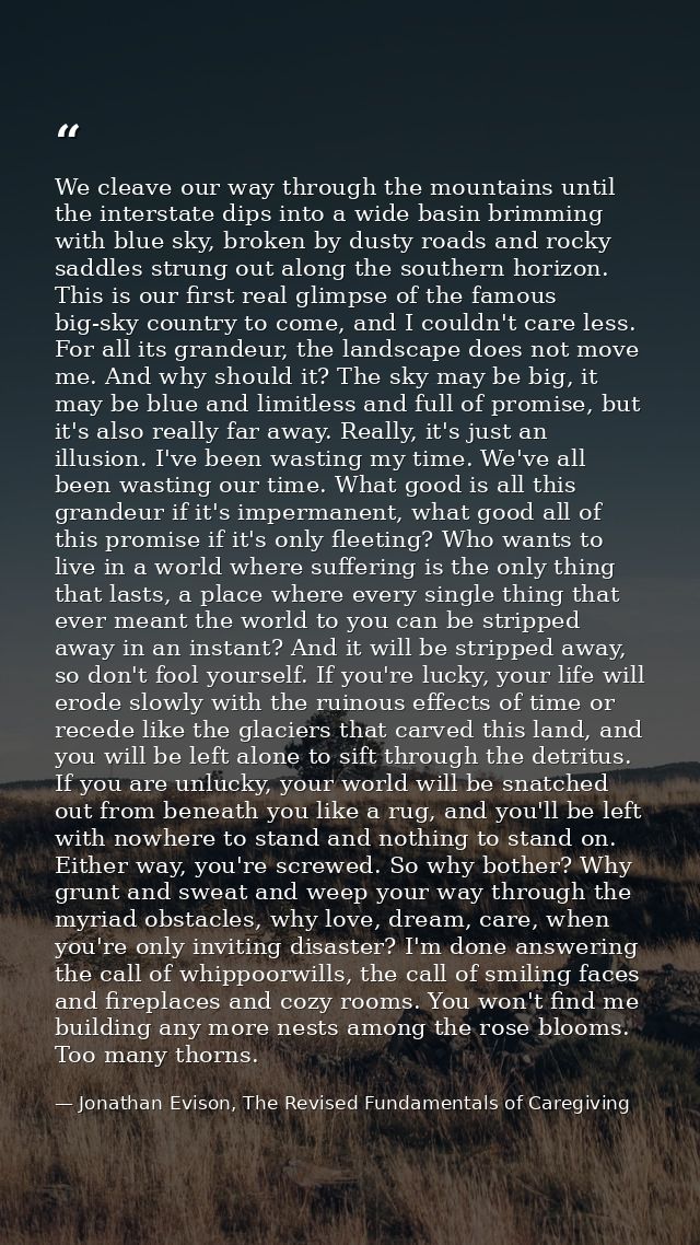 We cleave our way through the mountains until the interstate dips into a wide basin brimming with blue sky, broken by du — Jonathan Evison, The Revised Fundamentals of Caregiving