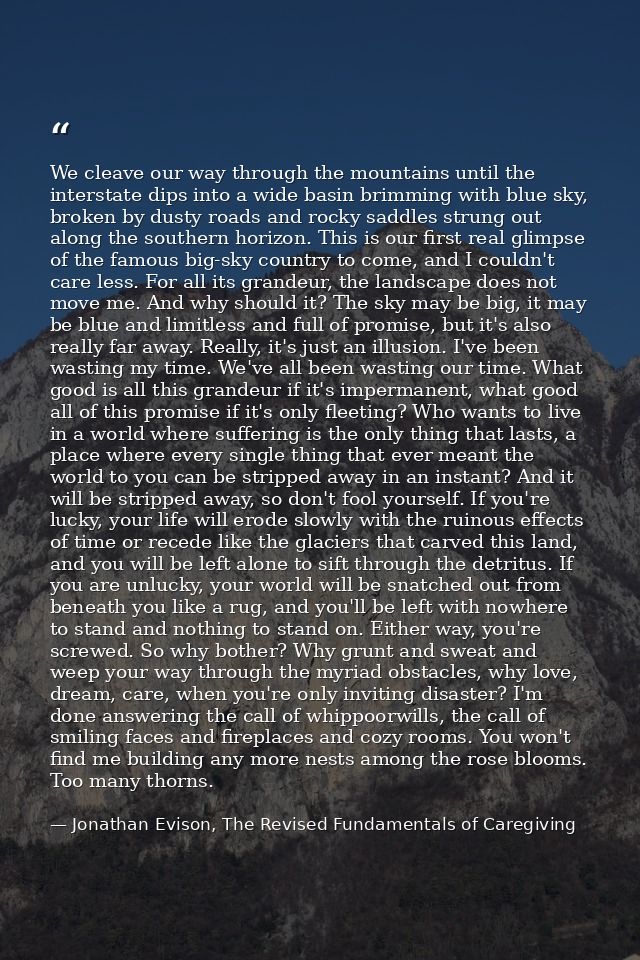 We cleave our way through the mountains until the interstate dips into a wide basin brimming with blue sky, broken by du — Jonathan Evison, The Revised Fundamentals of Caregiving