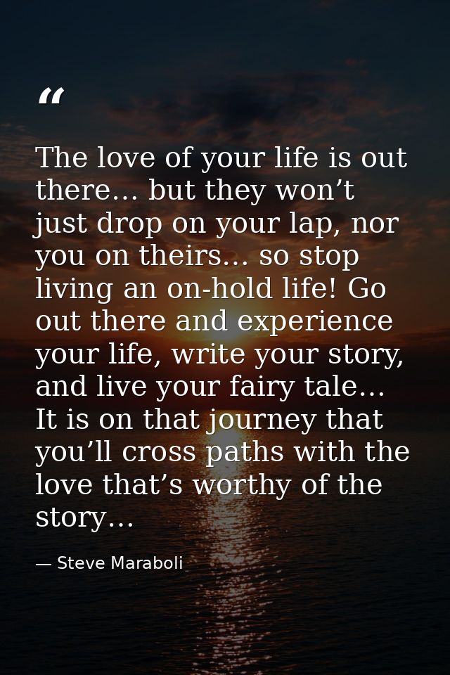 The love of your life is out there… but they won’t just drop on your lap, nor you on theirs… so stop living an on-hold l — Steve Maraboli