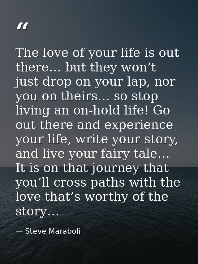The love of your life is out there… but they won’t just drop on your lap, nor you on theirs… so stop living an on-hold l — Steve Maraboli
