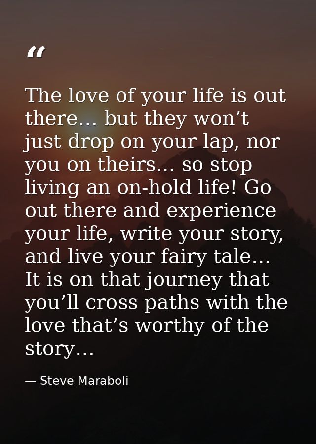 The love of your life is out there… but they won’t just drop on your lap, nor you on theirs… so stop living an on-hold l — Steve Maraboli