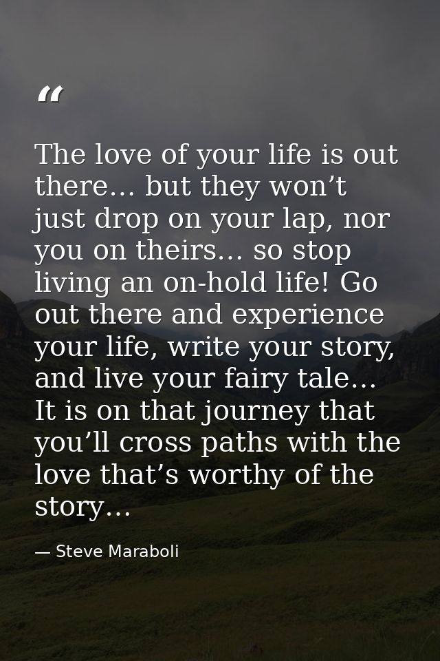 The love of your life is out there… but they won’t just drop on your lap, nor you on theirs… so stop living an on-hold l — Steve Maraboli