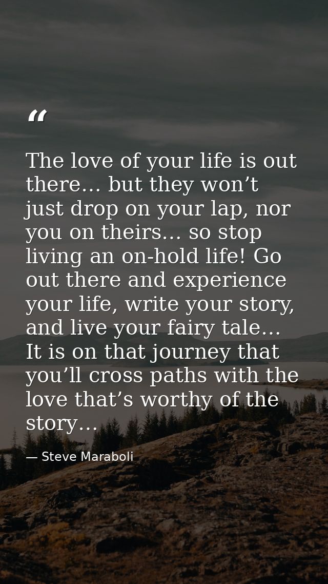 The love of your life is out there… but they won’t just drop on your lap, nor you on theirs… so stop living an on-hold l — Steve Maraboli