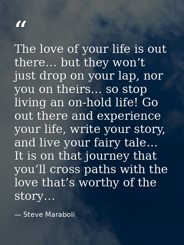 The love of your life is out there… but they won’t just drop on your lap, nor you on theirs… so stop living an on-hold l — Steve Maraboli