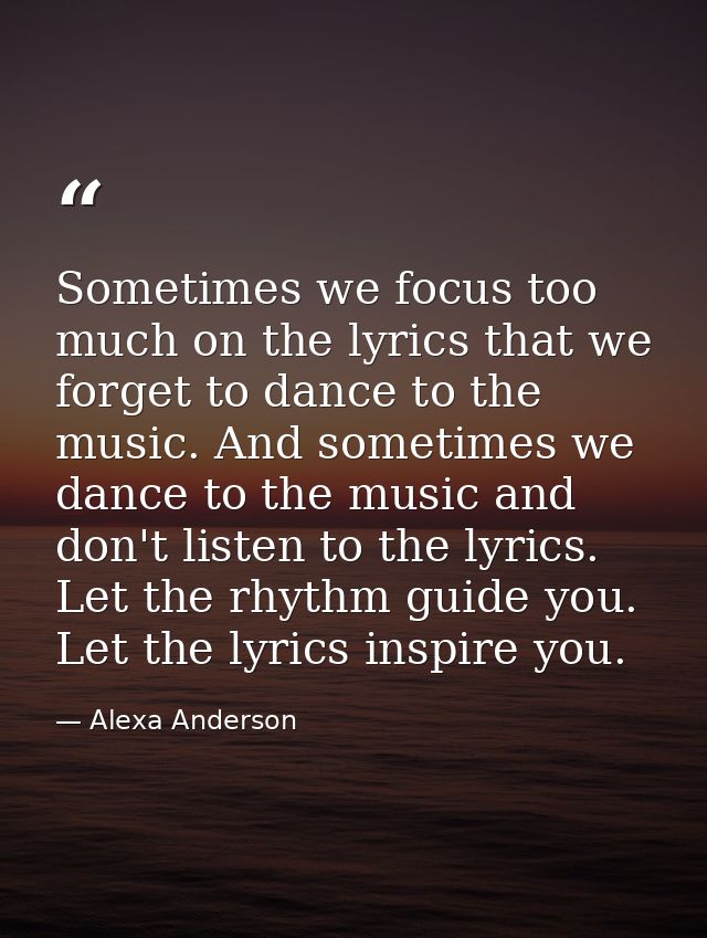 Sometimes we focus too much on the lyrics that we forget to dance to the music. And sometimes we dance to the music and  — Alexa Anderson