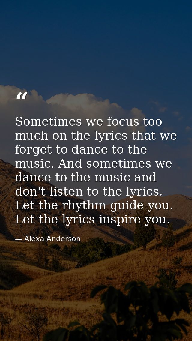 Sometimes we focus too much on the lyrics that we forget to dance to the music. And sometimes we dance to the music and  — Alexa Anderson