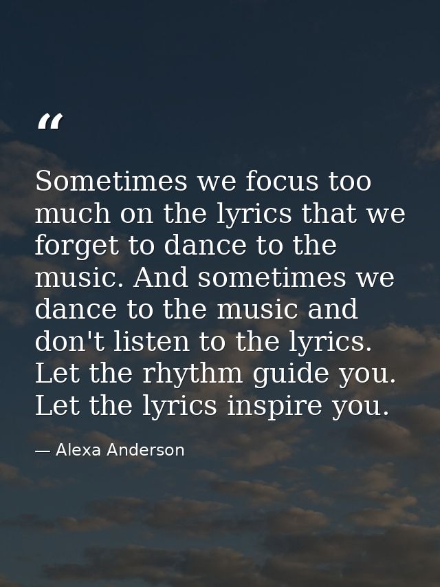 Sometimes we focus too much on the lyrics that we forget to dance to the music. And sometimes we dance to the music and  — Alexa Anderson
