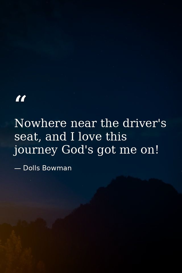 Nowhere near the driver's seat, and I love this journey God's got me on! — Dolls Bowman