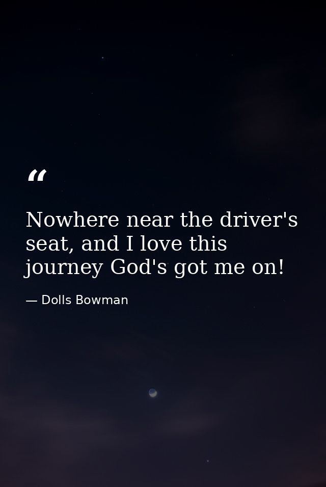 Nowhere near the driver's seat, and I love this journey God's got me on! — Dolls Bowman