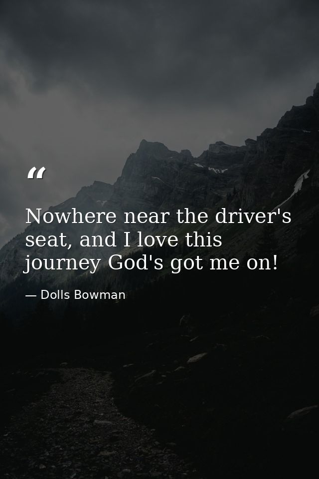 Nowhere near the driver's seat, and I love this journey God's got me on! — Dolls Bowman
