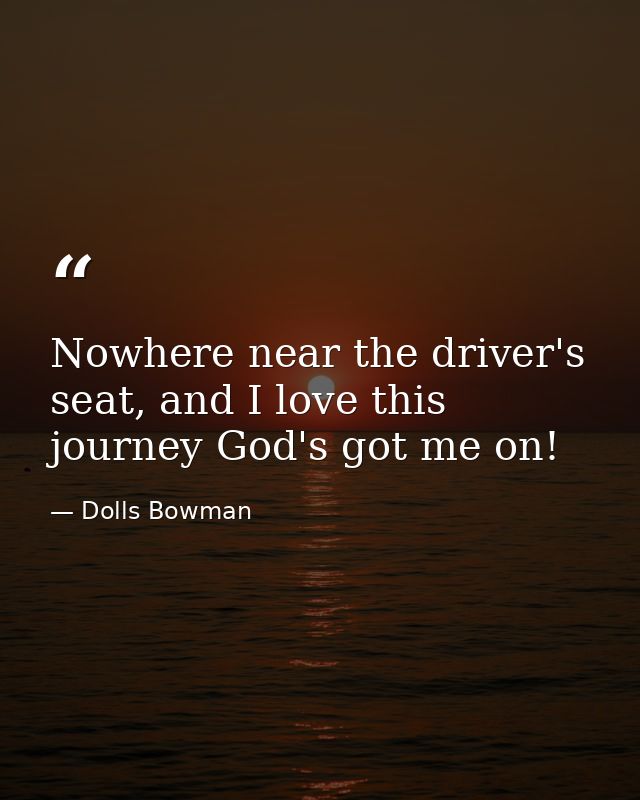 Nowhere near the driver's seat, and I love this journey God's got me on! — Dolls Bowman