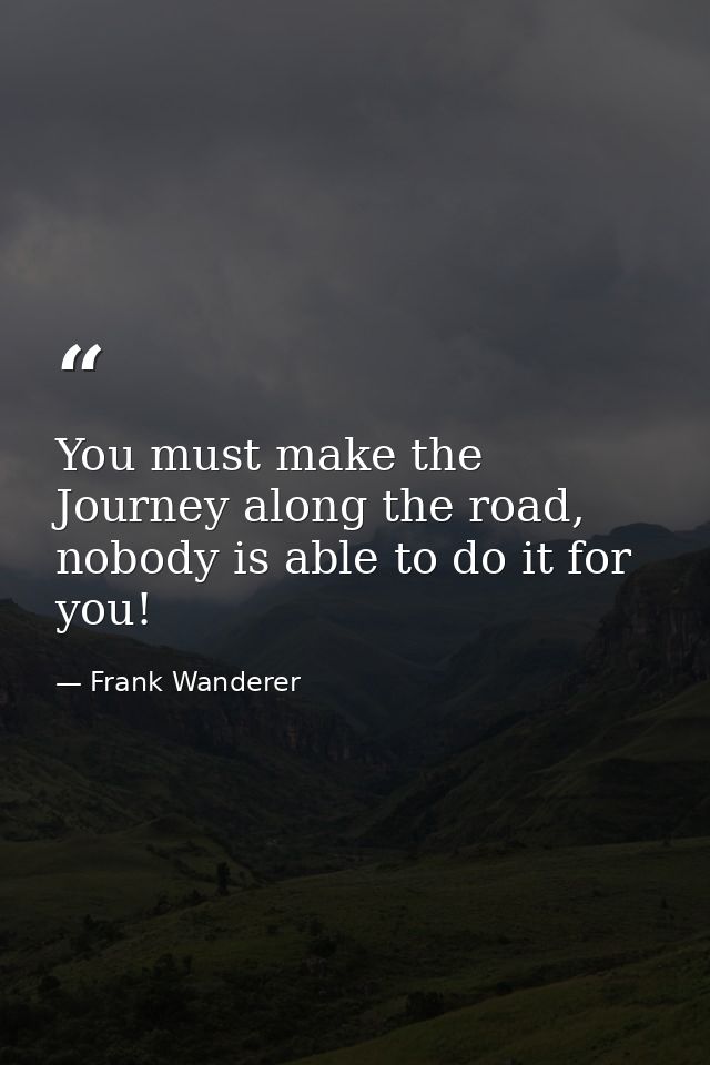 You must make the Journey along the road, nobody is able to do it for you! — Frank Wanderer