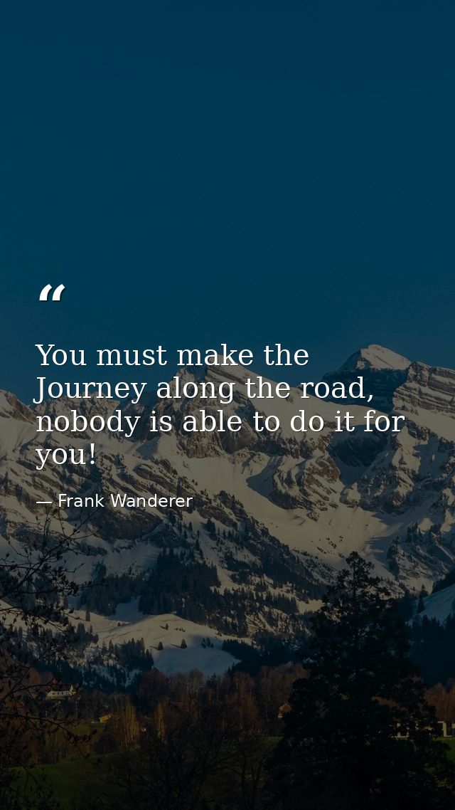 You must make the Journey along the road, nobody is able to do it for you! — Frank Wanderer