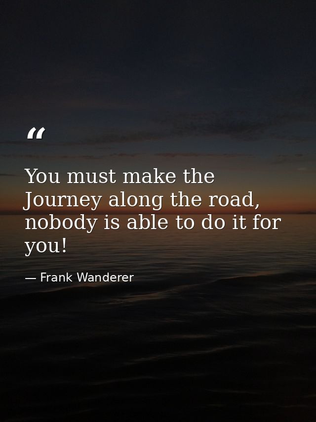 You must make the Journey along the road, nobody is able to do it for you! — Frank Wanderer
