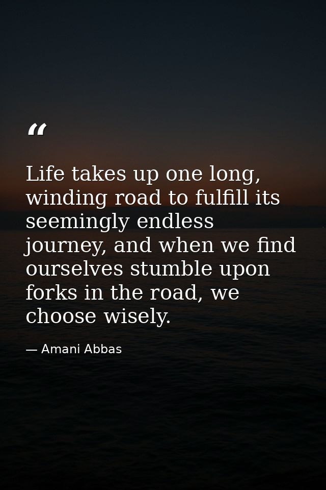 Life takes up one long, winding road to fulfill its seemingly endless journey, and when we find ourselves stumble upon f — Amani Abbas