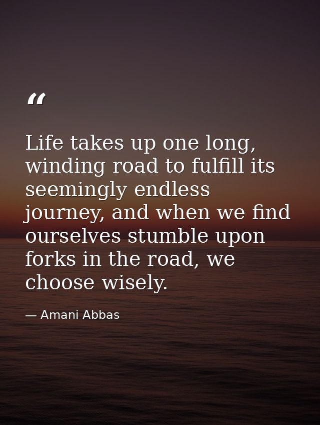 Life takes up one long, winding road to fulfill its seemingly endless journey, and when we find ourselves stumble upon f — Amani Abbas