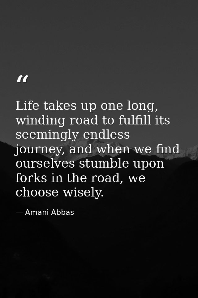 Life takes up one long, winding road to fulfill its seemingly endless journey, and when we find ourselves stumble upon f — Amani Abbas