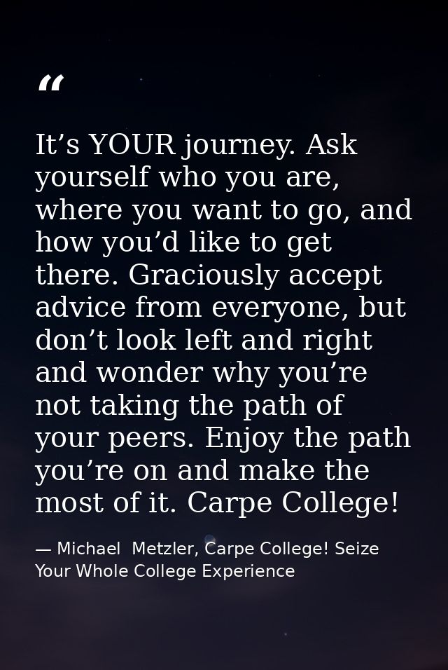 It’s YOUR journey. Ask yourself who you are, where you want to go, and how you’d like to get there. Graciously accept ad — Michael  Metzler, Carpe College! Seize Your Whole College Experience