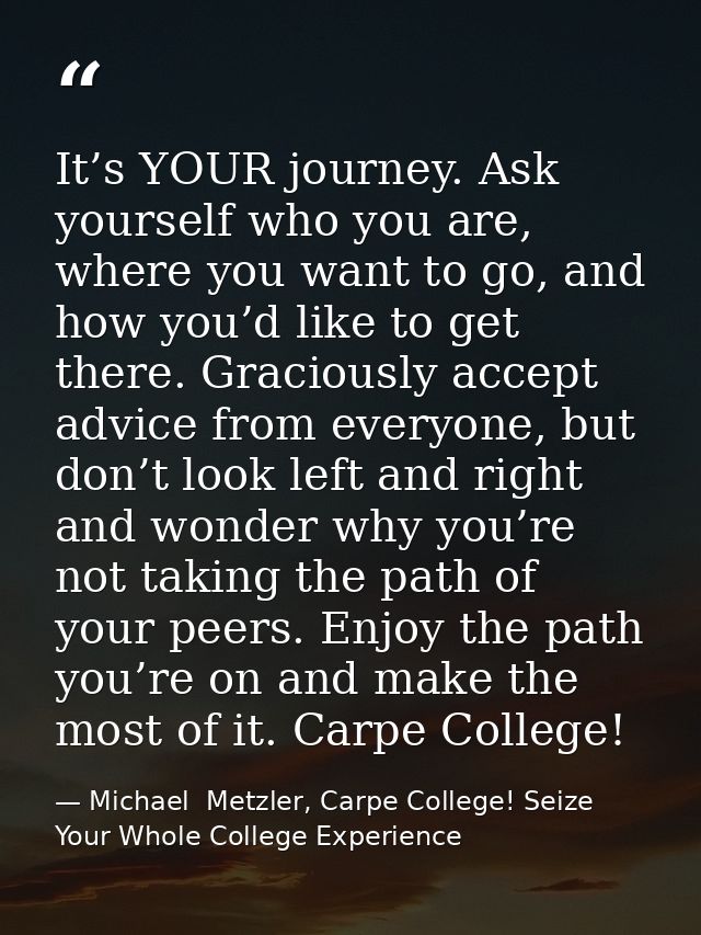 It’s YOUR journey. Ask yourself who you are, where you want to go, and how you’d like to get there. Graciously accept ad — Michael  Metzler, Carpe College! Seize Your Whole College Experience