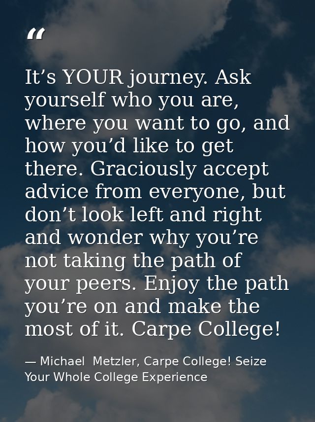 It’s YOUR journey. Ask yourself who you are, where you want to go, and how you’d like to get there. Graciously accept ad — Michael  Metzler, Carpe College! Seize Your Whole College Experience