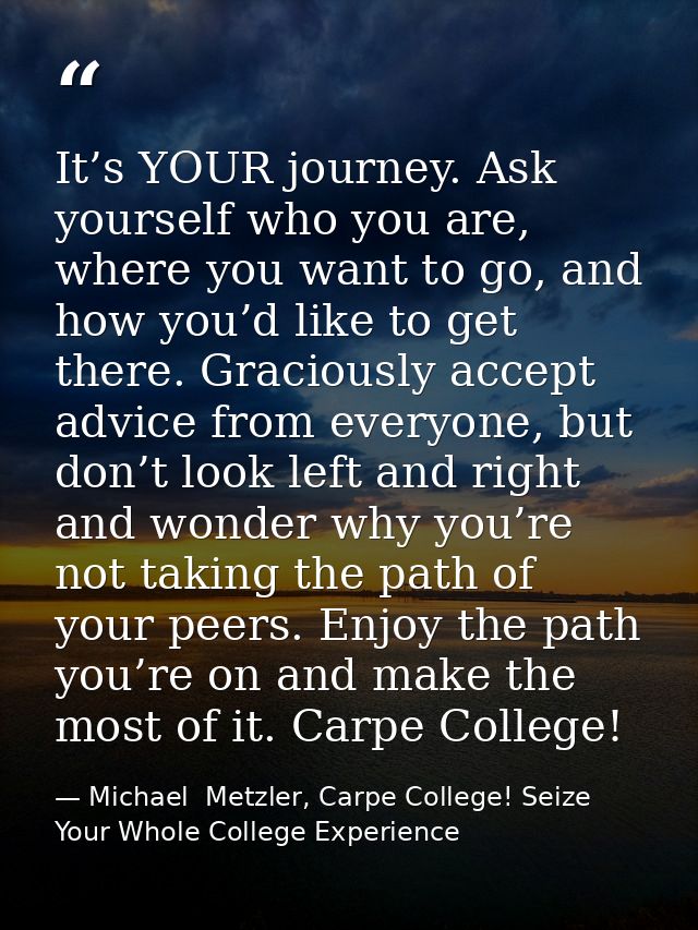 It’s YOUR journey. Ask yourself who you are, where you want to go, and how you’d like to get there. Graciously accept ad — Michael  Metzler, Carpe College! Seize Your Whole College Experience
