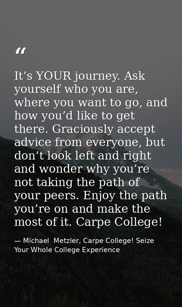 It’s YOUR journey. Ask yourself who you are, where you want to go, and how you’d like to get there. Graciously accept ad — Michael  Metzler, Carpe College! Seize Your Whole College Experience