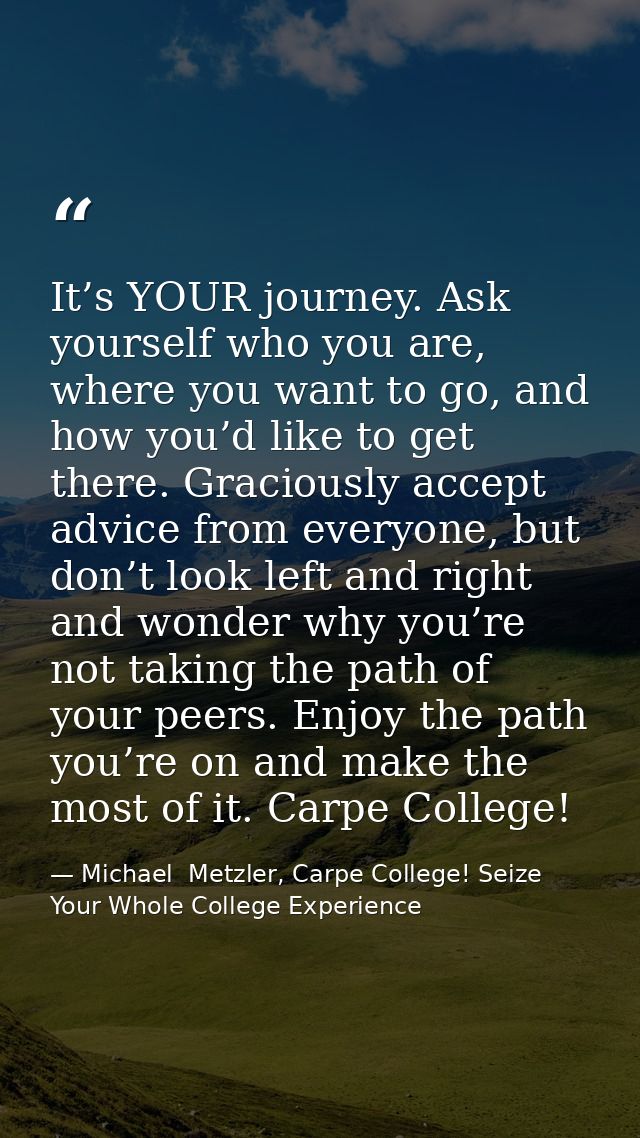 It’s YOUR journey. Ask yourself who you are, where you want to go, and how you’d like to get there. Graciously accept ad — Michael  Metzler, Carpe College! Seize Your Whole College Experience