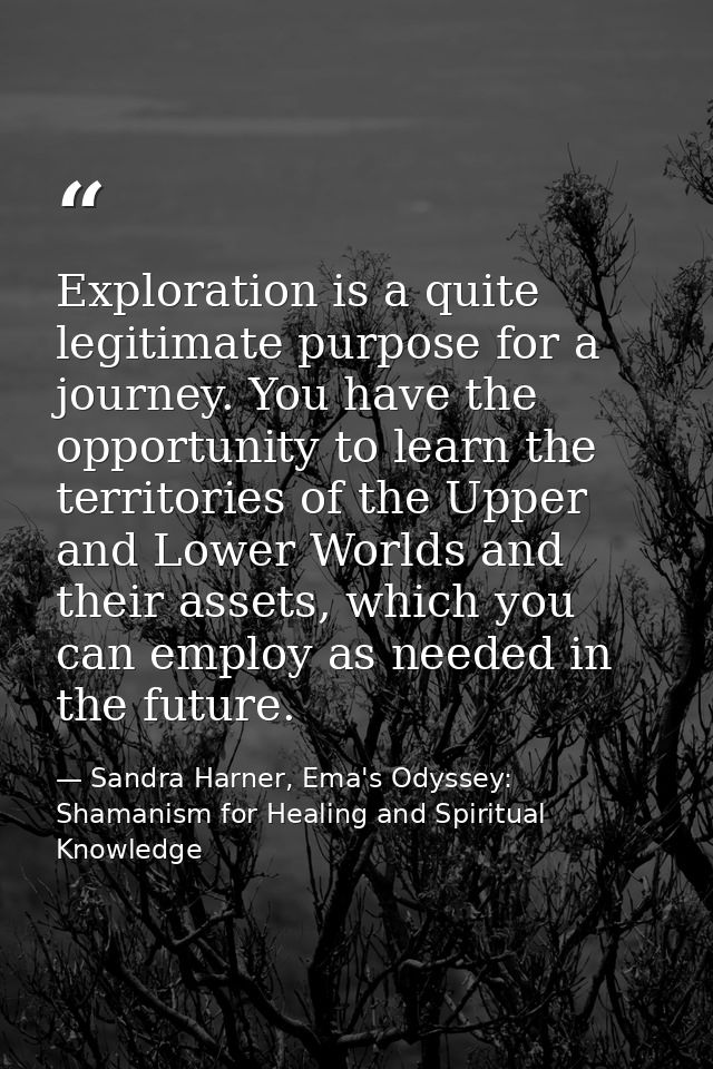Exploration is a quite legitimate purpose for a journey. You have the opportunity to learn the territories of the Upper  — Sandra Harner, Ema's Odyssey: Shamanism for Healing and Spiritual Knowledge
