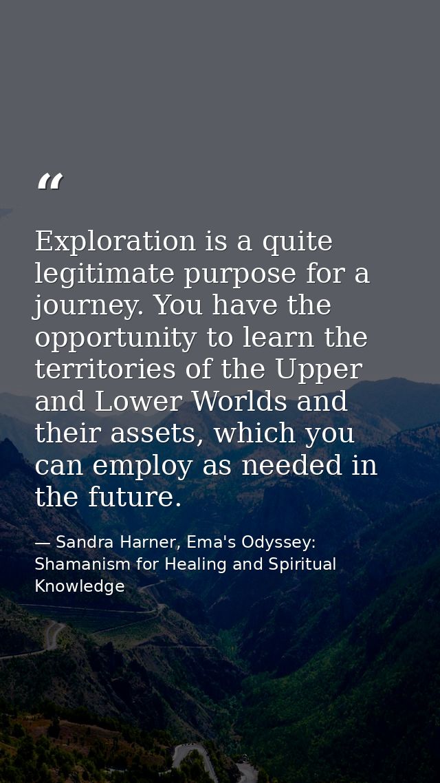 Exploration is a quite legitimate purpose for a journey. You have the opportunity to learn the territories of the Upper  — Sandra Harner, Ema's Odyssey: Shamanism for Healing and Spiritual Knowledge