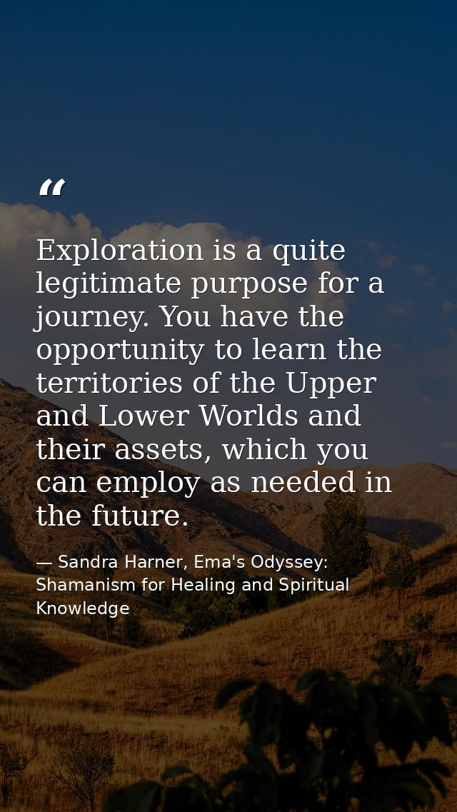 Exploration is a quite legitimate purpose for a journey. You have the opportunity to learn the territories of the Upper  — Sandra Harner, Ema's Odyssey: Shamanism for Healing and Spiritual Knowledge