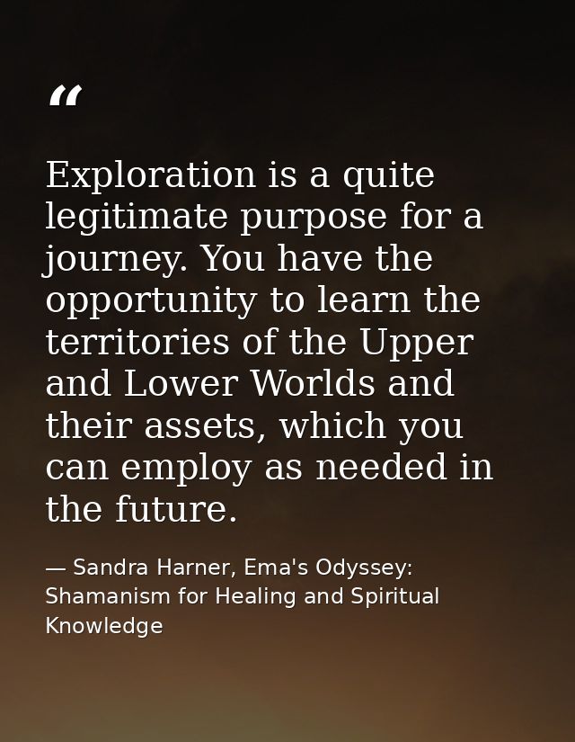 Exploration is a quite legitimate purpose for a journey. You have the opportunity to learn the territories of the Upper  — Sandra Harner, Ema's Odyssey: Shamanism for Healing and Spiritual Knowledge