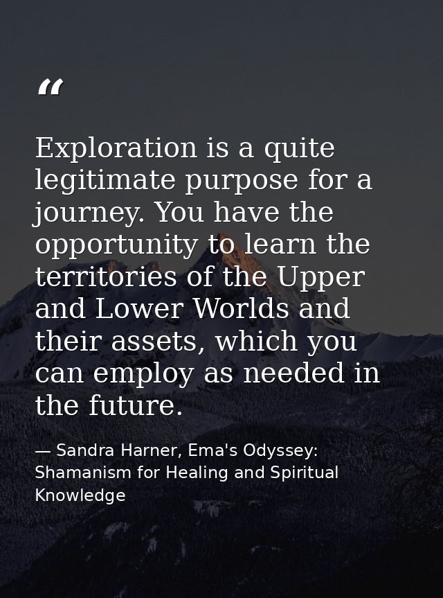 Exploration is a quite legitimate purpose for a journey. You have the opportunity to learn the territories of the Upper  — Sandra Harner, Ema's Odyssey: Shamanism for Healing and Spiritual Knowledge