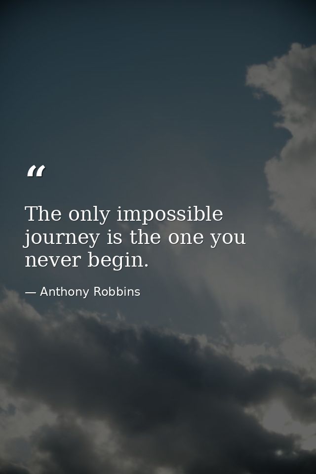 The only impossible journey is the one you never begin. — Anthony Robbins