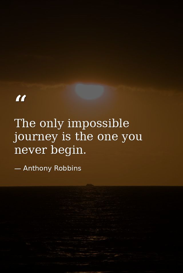 The only impossible journey is the one you never begin. — Anthony Robbins