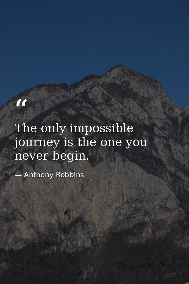 The only impossible journey is the one you never begin. — Anthony Robbins