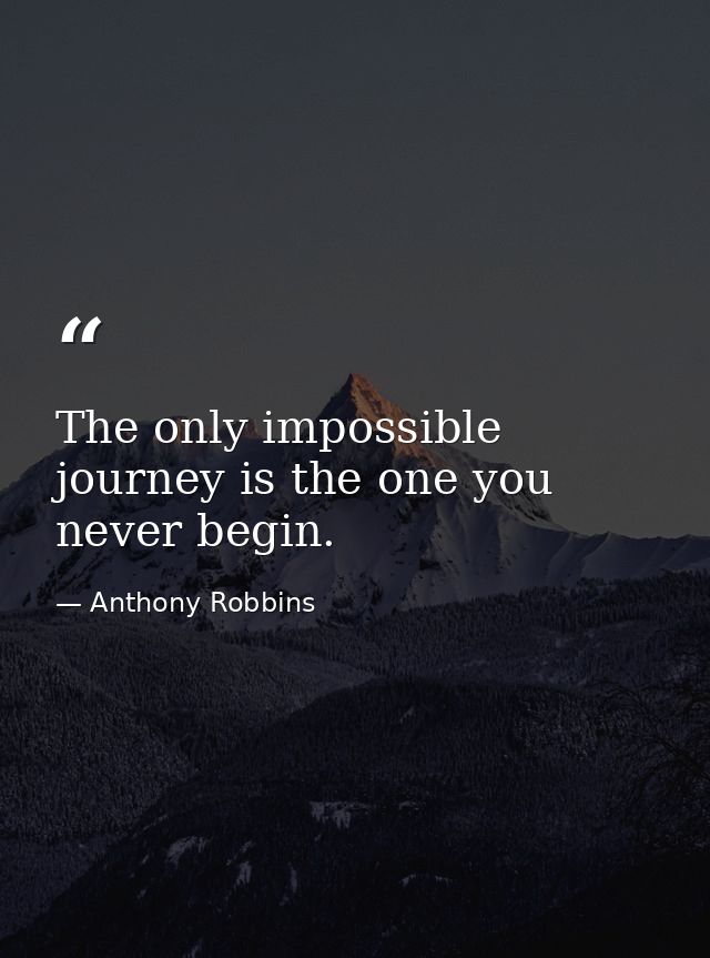 The only impossible journey is the one you never begin. — Anthony Robbins