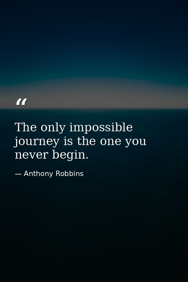 The only impossible journey is the one you never begin. — Anthony Robbins