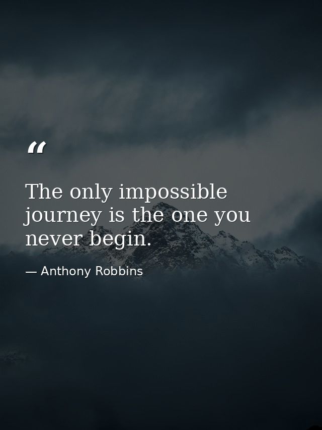 The only impossible journey is the one you never begin. — Anthony Robbins